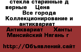 стекла старинные д верные. › Цена ­ 16 000 - Все города Коллекционирование и антиквариат » Антиквариат   . Ханты-Мансийский,Нягань г.
